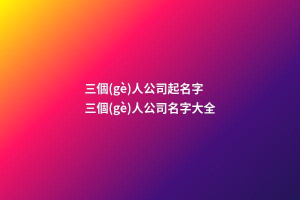 三個(gè)人公司起名字 三個(gè)人公司名字大全-第1張-公司起名-玄機(jī)派